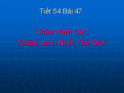 Bài 47. Châu Nam Cực - Châu lục lạnh nhất thế giới