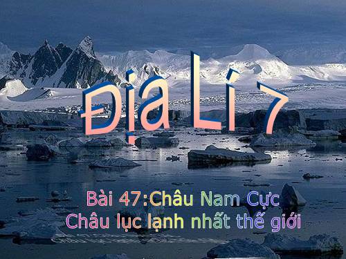 Bài 47. Châu Nam Cực - Châu lục lạnh nhất thế giới