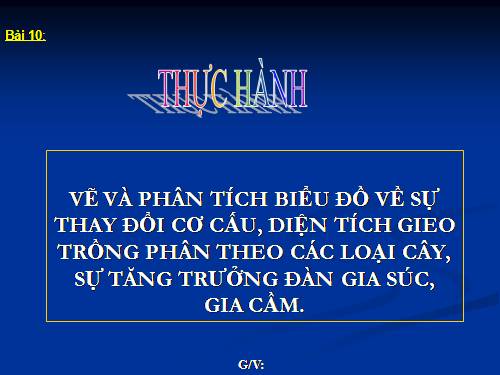 Bài10. Thực hành: Vẽ và phân tích biểu đồ về sự thay đổi cơ cấu diện tích gieo trồng phân theo các loại cây, sự tăng trưởng đàn gia súc, gia cầm