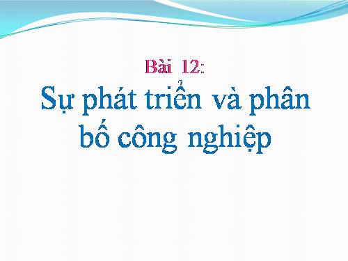 Bài 12. Sự phát triển và phân bố công nghiệp