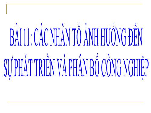 Bài 11. Các nhân tố ảnh hưởng đến sự phát triển và phân bố công nghiệp