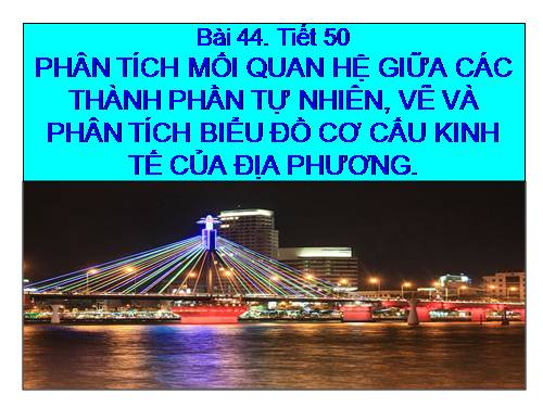 Bài 44. Thực hành: Phân tích mối quan hệ giữa các thành phần tự nhiên. Vẽ và phân tích biểu đồ cơ cấu kinh tế của địa phương