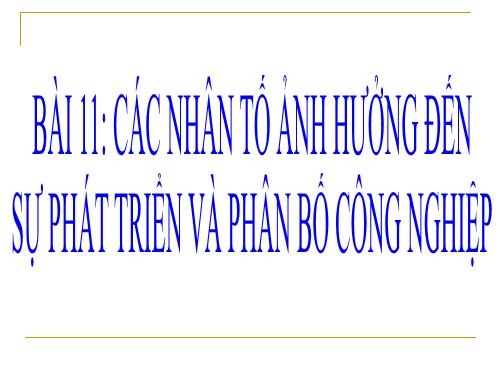 Bài 11. Các nhân tố ảnh hưởng đến sự phát triển và phân bố công nghiệp