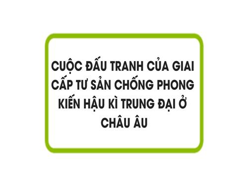 Bài 3. Cuộc đấu tranh của giai cấp tư sản chống phong kiến thời hậu kì trung đại ở châu Âu