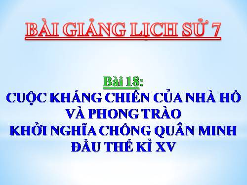 Bài 18. Cuộc kháng chiến của nhà Hồ và phong trào khởi nghĩa chống quân Minh đầu thế kỉ XV