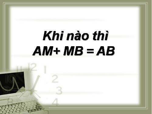 Chương I. §8. Khi nào thì AM + MB = AB?