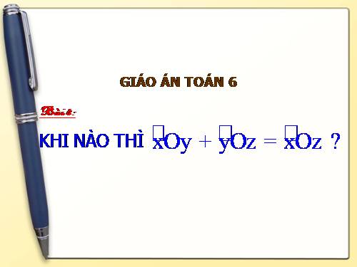 Chương II. §4. Khi nào thì xOy + yOz = xOz?