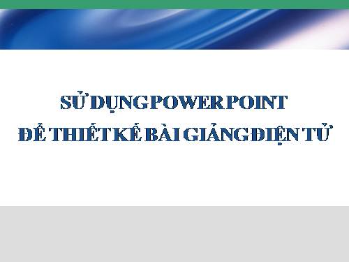 Hướng dẫn kỹ năng sử dụng Power Point để thiết kế bài giảng điện tử