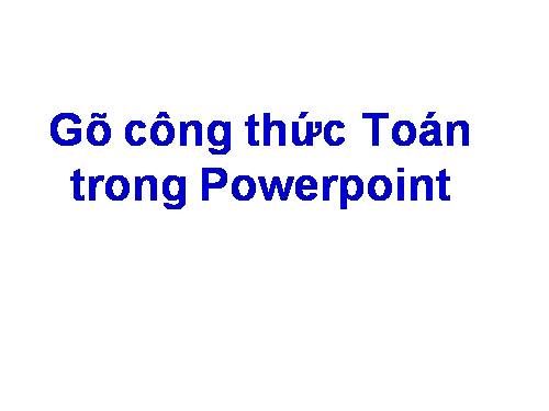 GÕ CÔNG THỨC TOÁN TRONG POWERPOINT