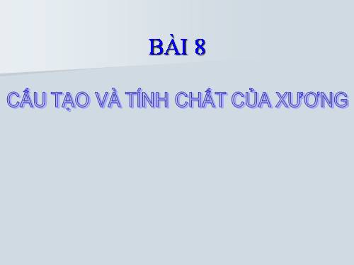 Bài 8. Cấu tạo và tính chất của xương