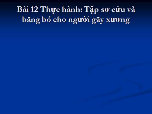 Bài 12. Thực hành: Tập sơ cứu và băng bó cho người gãy xương