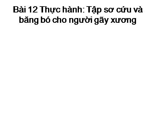 Bài 12. Thực hành: Tập sơ cứu và băng bó cho người gãy xương