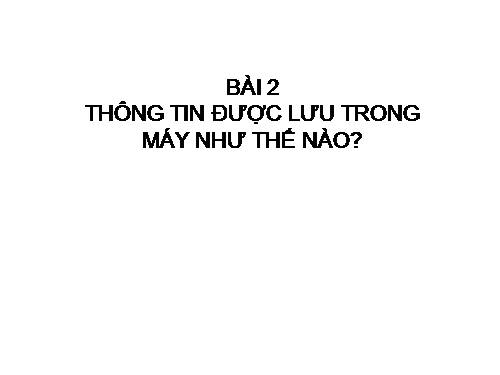 Chương I. Bài 2. Thông tin được lưu trong máy tính như thế nào?