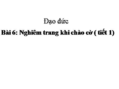 Bài 6. Nghiêm trang khi chào cờ