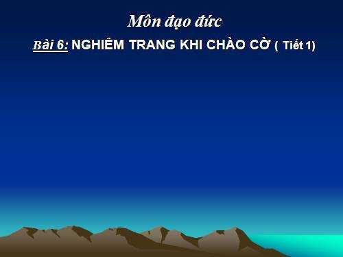 Bài 6. Nghiêm trang khi chào cờ