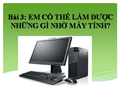 Bài 3. Em có thể làm được những gì nhờ máy tính?