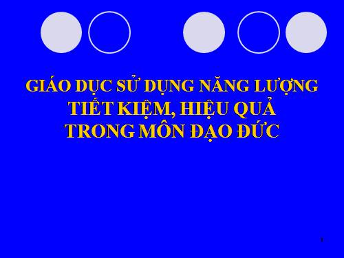 CHUYÊN ĐỀ GIÁO DỤC SỬ DỤNG TIẾT KIỆM HIỆU QUẢ NĂNG LƯỢNG TRONG MÔN ĐẠO ĐỨC