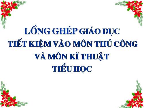 LỒNG GHÉP GD TIẾT KIỆM VÀO MÔN THỦ CÔNG VÀ MÔN KỸ THUẬT Ở TIỂU HỌC