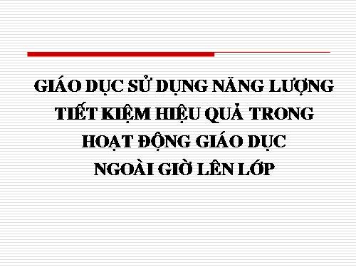 CHUYÊN ĐỀ GIÁO DỤC SỬ DỤNG NĂNG LƯỢNG TIẾT KIỆM HIỆU QUẢ TRONG HOẠT ĐỘNG GD NGLL