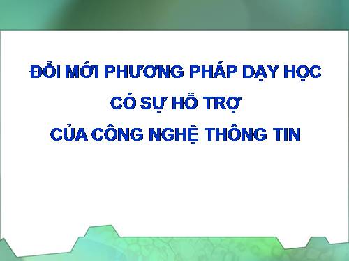 Chuyên đề đổi mới PP dạy học có sự hỗ trơợ của CNTT