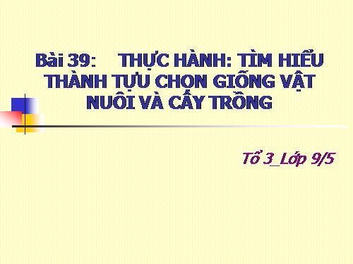 Bài 39. Thực hành: Tìm hiểu thành tựu chọn giống vật nuôi và cây trồng