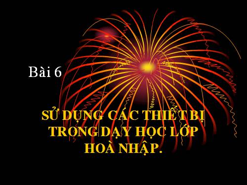 bài 6-CTrình 4-Sử dụng các thiết bị trong dạy hòa nhập