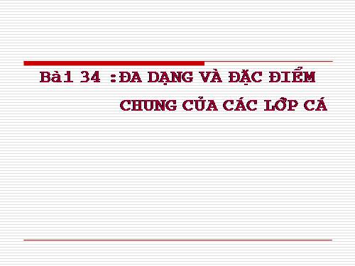 Bài 34. Đa dạng và đặc điểm chung của các lớp Cá