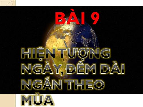 Bài 9. Hiện tượng ngày, đêm dài ngắn theo mùa
