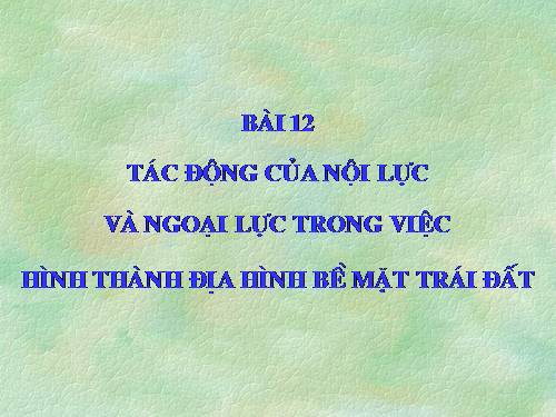 Bài 12. Tác động của nội lực và ngoại lực trong việc hình thành địa hình bề mặt Trái Đất