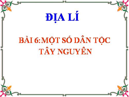 Bài 6. Một số dân tộc ở Tây Nguyên