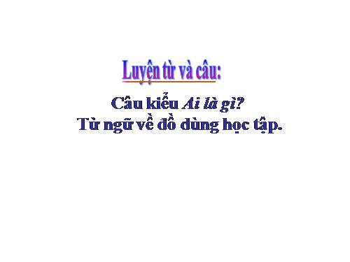 Tuần 6. Câu kiểu Ai là gì? Khẳng định, phủ định. MRVT: Từ ngữ về đồ dùng học tập