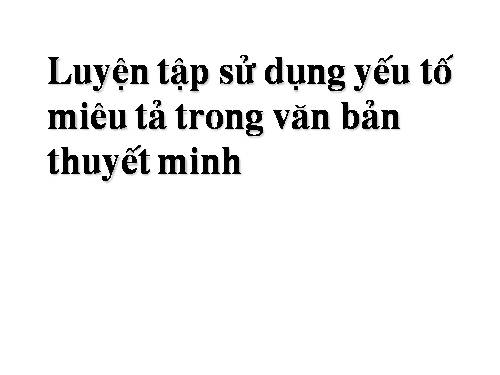 Bài 2. Luyện tập sử dụng yếu tố miêu tả trong văn bản thuyết minh