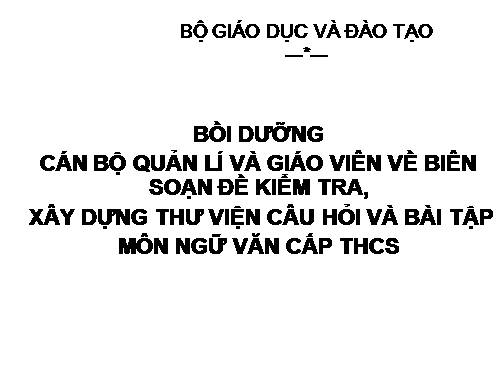 BỒI DƯỠNG  CBQL VÀ GV VỀ BIÊN SOẠN ĐỀ KIỂM TRA,  XÂY DỰNG THƯ VIỆN CÂU HỎI VÀ BÀI TẬP  MÔN NGỮ VĂN THCS