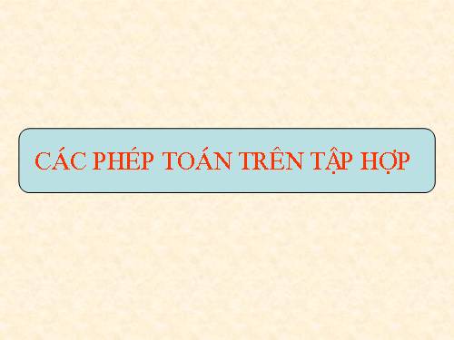 Chương I. §3. Các phép toán tập hợp