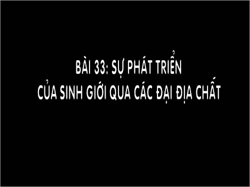 Bài 33. Sự phát triển của sinh giới qua các đại địa chất