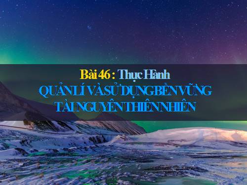 Bài 46. Thực hành: Quản lí và sử dụng bền vững tài nguyên thiên nhiên