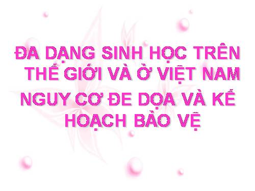 đa dạng sinh học trên thế giới và ở việt nam, nguy cơ đe dọa và kế hoạch bảo vệ