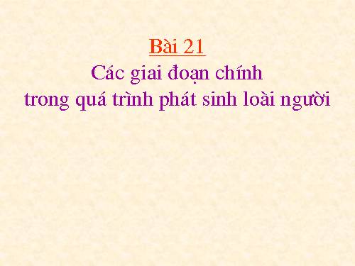 Bai 21. Cac giai doan chinh trong qua trinh phat sinh loai nguoi