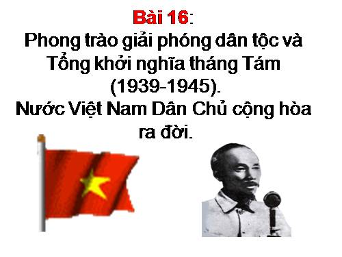 Bài 16. Phong trào giải phóng dân tộc và Tổng khởi nghĩa tháng Tám (1939 - 1945). Nước Việt Nam Dân chủ Cộng hoà ra đời