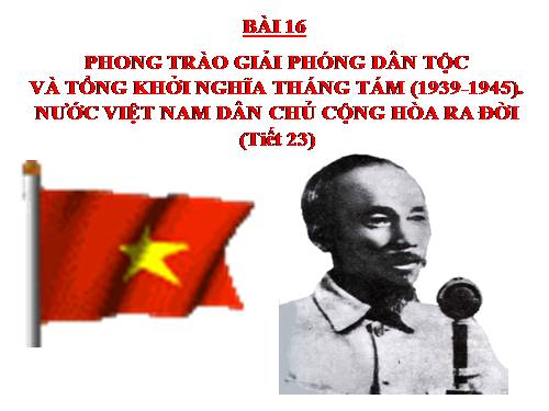 Bài 16. Phong trào giải phóng dân tộc và Tổng khởi nghĩa tháng Tám (1939 - 1945). Nước Việt Nam Dân chủ Cộng hoà ra đời