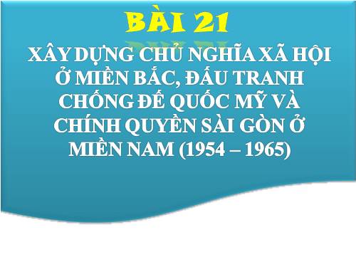 Bài 21. Xây dựng chủ nghĩa xã hội ở miền Bắc, đấu tranh chống đế quốc Mĩ và chính quyền Sài Gòn ở miền Nam (1954 - 1965)