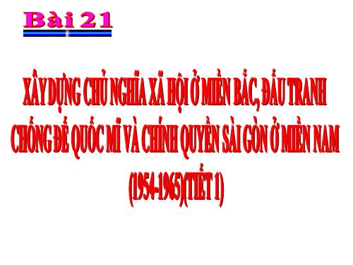 Bài 21. Xây dựng chủ nghĩa xã hội ở miền Bắc, đấu tranh chống đế quốc Mĩ và chính quyền Sài Gòn ở miền Nam (1954 - 1965)