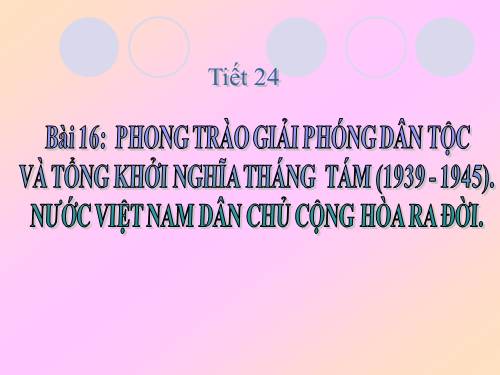 Bài 16. Phong trào giải phóng dân tộc và Tổng khởi nghĩa tháng Tám (1939 - 1945). Nước Việt Nam Dân chủ Cộng hoà ra đời