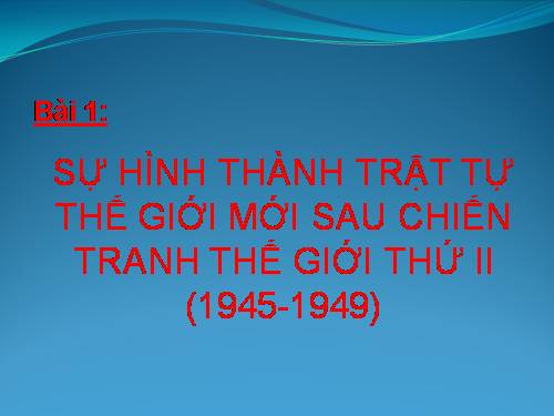 Bài 1. Sự hình thành trật tự thế giới mới sau Chiến tranh thế giới thứ hai (1945 - 1949)