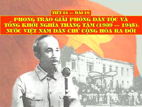 Bài 16. Phong trào giải phóng dân tộc và Tổng khởi nghĩa tháng Tám (1939 - 1945). Nước Việt Nam Dân chủ Cộng hoà ra đời