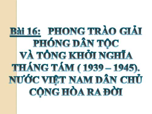 Bài 16. Phong trào giải phóng dân tộc và Tổng khởi nghĩa tháng Tám (1939 - 1945). Nước Việt Nam Dân chủ Cộng hoà ra đời