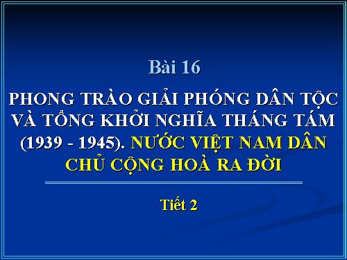 Bài 16. Phong trào giải phóng dân tộc và Tổng khởi nghĩa tháng Tám (1939 - 1945). Nước Việt Nam Dân chủ Cộng hoà ra đời