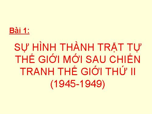 Bài 1. Sự hình thành trật tự thế giới mới sau Chiến tranh thế giới thứ hai (1945 - 1949)