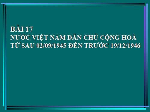 Bài 17. Nước Việt Nam Dân chủ Cộng hoà từ sau ngày 2-9-1945 đến trước ngày 19-12-1946