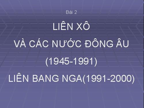 Bài 2. Liên Xô và các nước Đông Âu (1945 - 1991). Liên bang Nga (1991 - 2000)